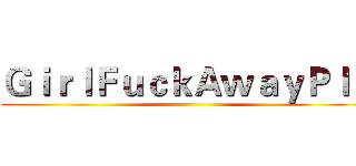 ＧｉｒｌＦｕｃｋＡｗａｙＰｌｓ ()