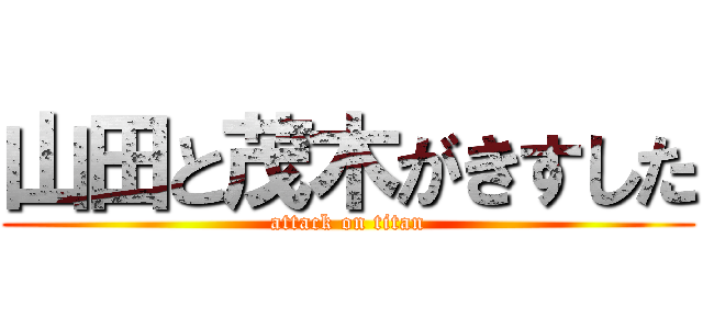 山田と茂木がきすした (attack on titan)