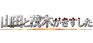 山田と茂木がきすした (attack on titan)
