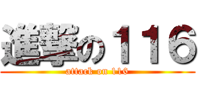進撃の１１６ (attack on 116)