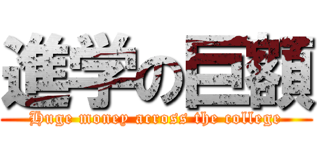 進学の巨額 (Huge money across the college)