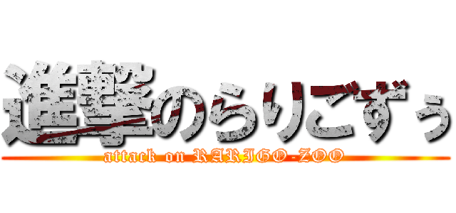 進撃のらりごずぅ (attack on RARIGO-ZOO)