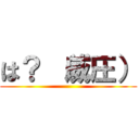 は？ （威圧） ()