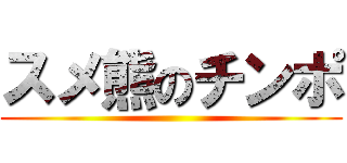 スメ熊のチンポ ()