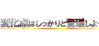 変化点はしっかりと管理しよう！！ ()