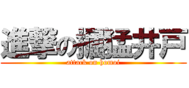 進撃の掘猛井戸 (attack on homoi)