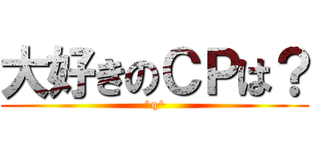 大好きのＣＰは？ (^q^)