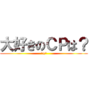 大好きのＣＰは？ (^q^)