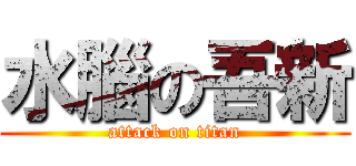 水腦の吾新 (attack on titan)