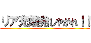 リア充爆発しやがれ！！ ()