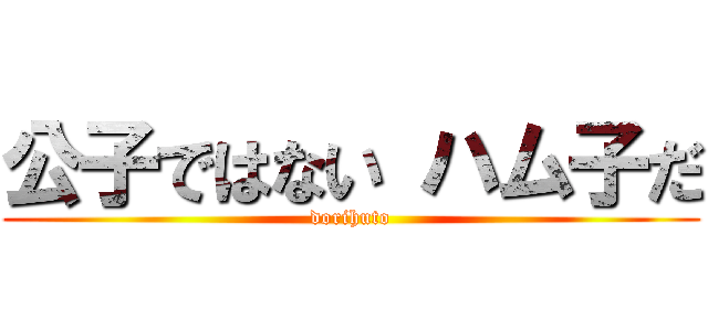 公子ではない ハム子だ (dorihuto)