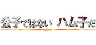 公子ではない ハム子だ (dorihuto)
