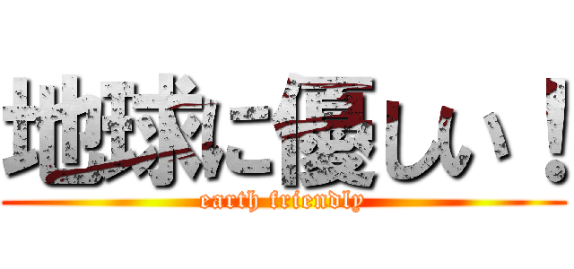 地球に優しい！ (earth friendly)