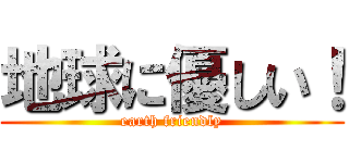 地球に優しい！ (earth friendly)