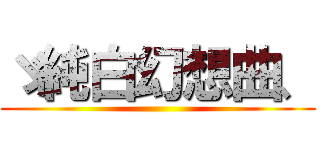 ゞ純白幻想曲、 ()