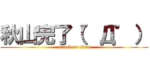 秋山完了（゜Д゜） (attack on titan)