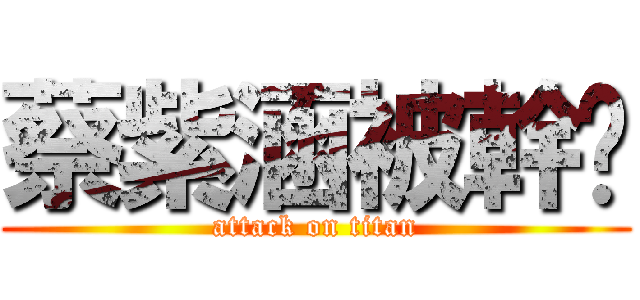 蔡紫涵被幹ㄌ (attack on titan)