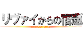 リヴァイからの宿題 (attack on titan)