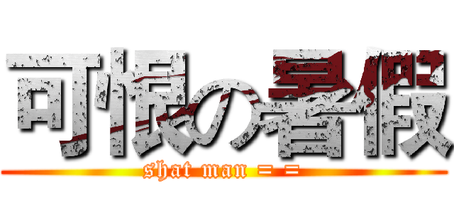 可恨の暑假 (shat man = =)