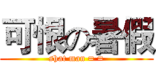 可恨の暑假 (shat man = =)