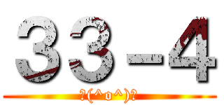 ３３－４ (＼(^o^)／)