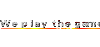 Ｗｅ ｐｌａｙ ｔｈｅ ｇａｍｅ ｎｏｗ (attack on titan)