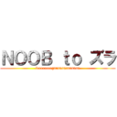 ＮＯＯＢ ｔｏ ズラ (ieeeeeeeegaaaaaaaaaaaaa)