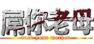 屌你老母 (fuck your mother)