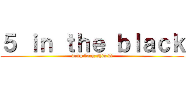 ５ ｉｎ ｔｈｅ ｂｌａｃｋ (dong bang shin ki)