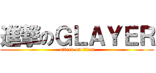 進撃のＧＬＡＹＥＲ (attack on titan)