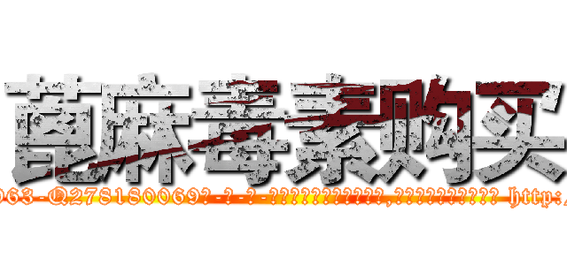 蓖麻毒素购买 (蓖麻毒素购买【电-186x2687x6963-Q278180069元-吉-药-业】我们做的是长期生意,靠的是老客户长期支持 http://sngk.net/dXaXGd
)