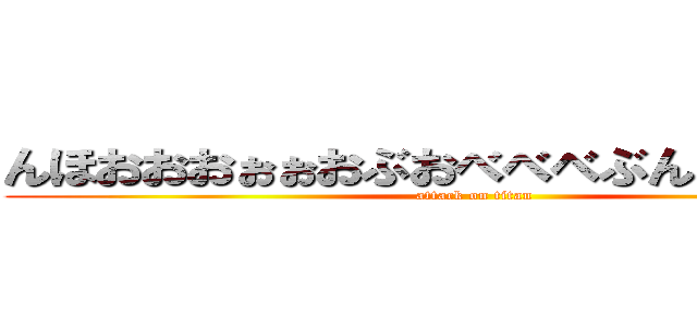 んほおおおぉぉおぶおべべべぶんしこんししこ (attack on titan)