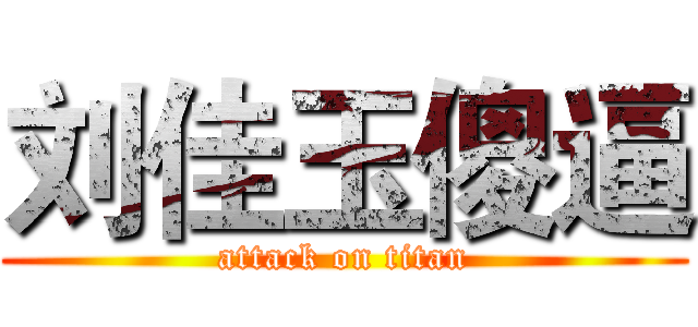刘佳玉傻逼 (attack on titan)
