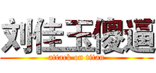 刘佳玉傻逼 (attack on titan)