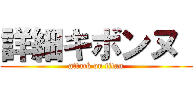 詳細キボンヌ  (attack on titan)