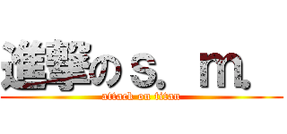 進撃のｓ．ｍ． (attack on titan)
