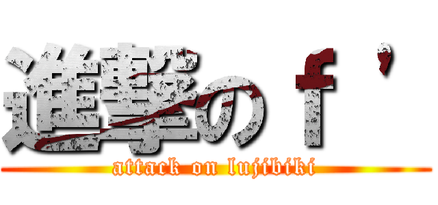 進撃のｆ \' (attack on lujibiki)