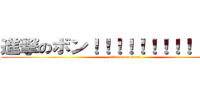 進撃のボン！！！！！！！！！！！！！！ (attack on bom)