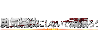 勇気無駄にしないで頑張ろう (attack on titan)