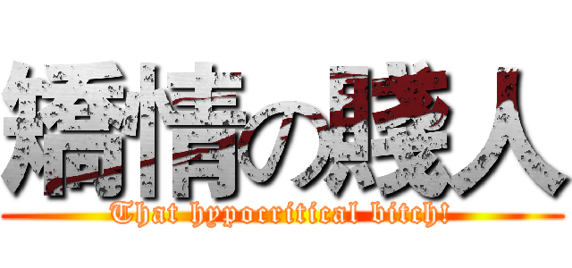矯情の賤人 (That hypocritical bitch!)