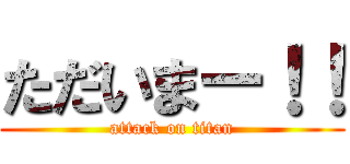 ただいまー！！ (attack on titan)