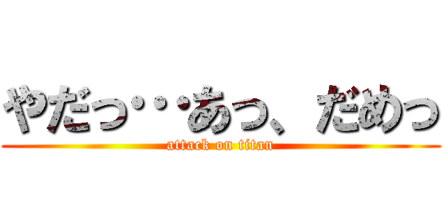 やだっ…あっ、だめっ (attack on titan)