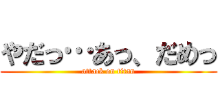 やだっ…あっ、だめっ (attack on titan)