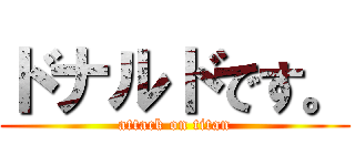 ドナルドです。 (attack on titan)