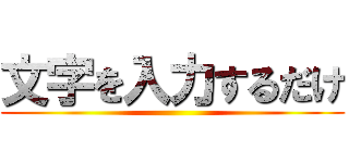 文字を入力するだけ ()
