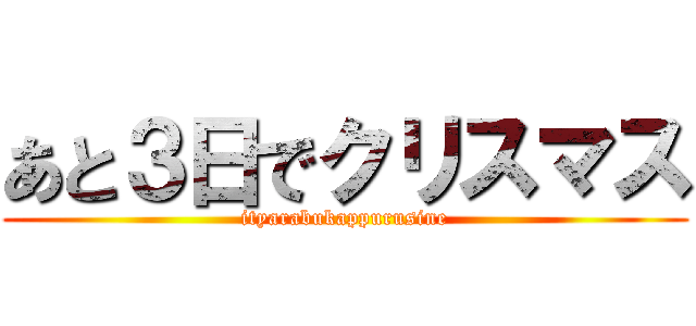 あと３日でクリスマス (ityarabukappurusine)