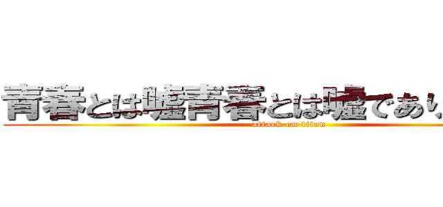 青春とは嘘青春とは嘘であり悪である (attack on titan)