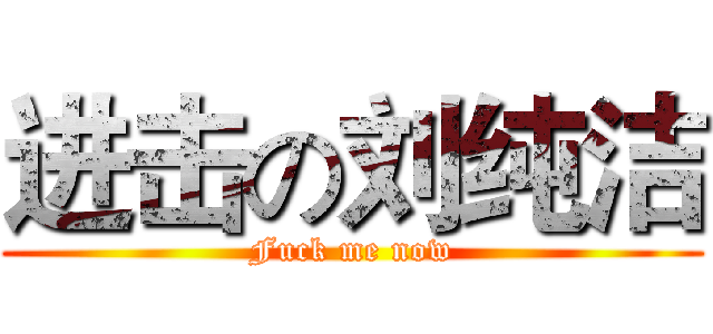 进击の刘纯洁 (Fuck me now)