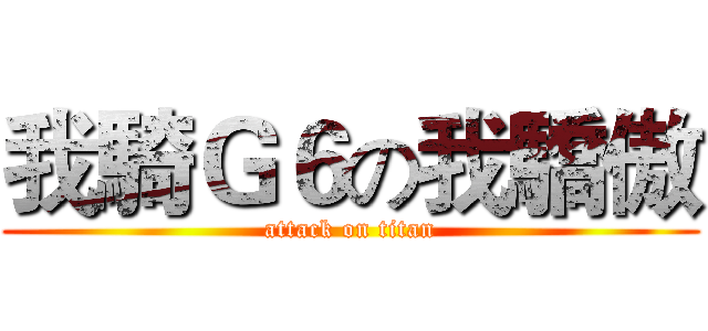 我騎Ｇ６の我驕傲 (attack on titan)