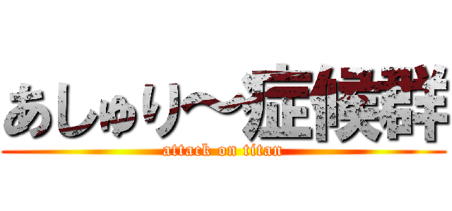 あしゅり～症候群 (attack on titan)